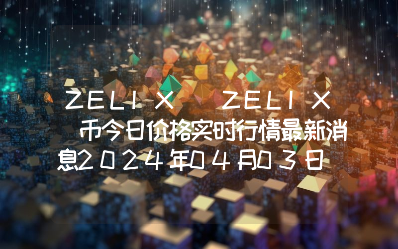 ZELIX (ZELIX)币今日价格实时行情最新消息2024年04月03日