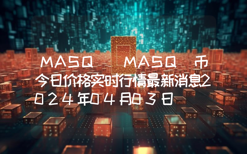 MASQ (MASQ)币今日价格实时行情最新消息2024年04月03日