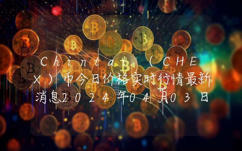 Chintai (CHEX)币今日价格实时行情最新消息2024年04月03日