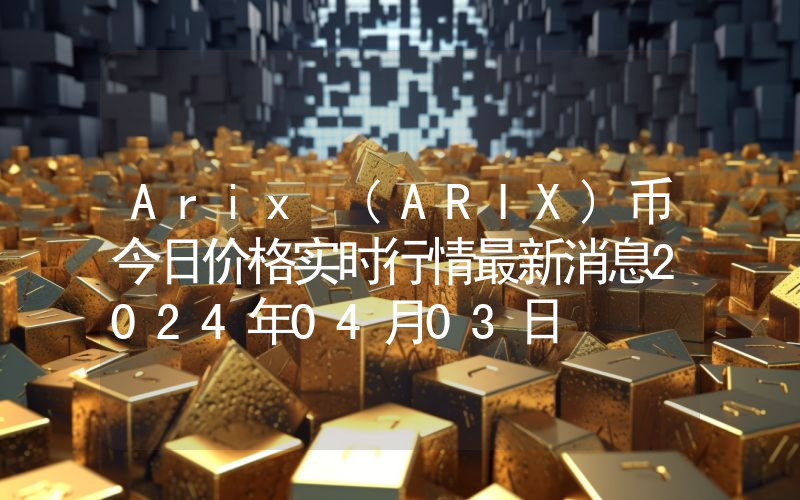 Arix (ARIX)币今日价格实时行情最新消息2024年04月03日