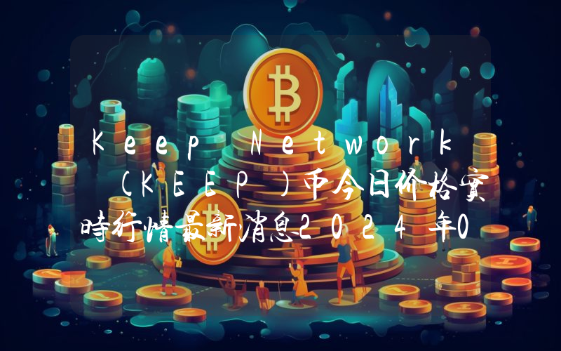 Keep Network (KEEP)币今日价格实时行情最新消息2024年04月03日