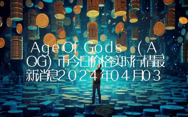 AgeOfGods (AOG)币今日价格实时行情最新消息2024年04月03日