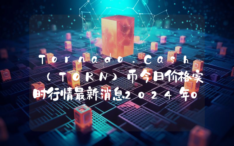 Tornado.Cash (TORN)币今日价格实时行情最新消息2024年04月03日