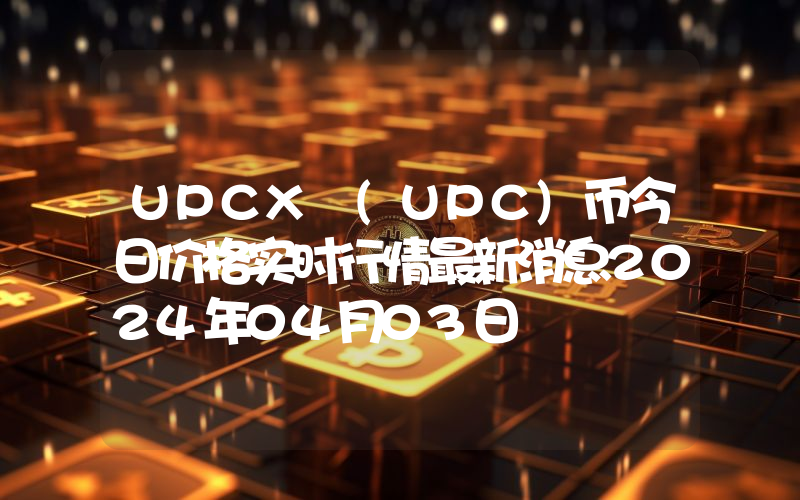 UPCX (UPC)币今日价格实时行情最新消息2024年04月03日