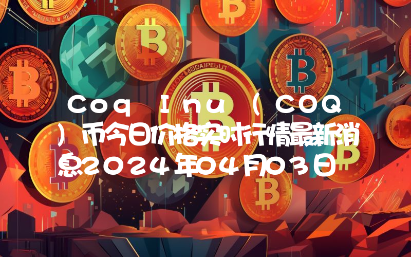 Coq Inu (COQ)币今日价格实时行情最新消息2024年04月03日