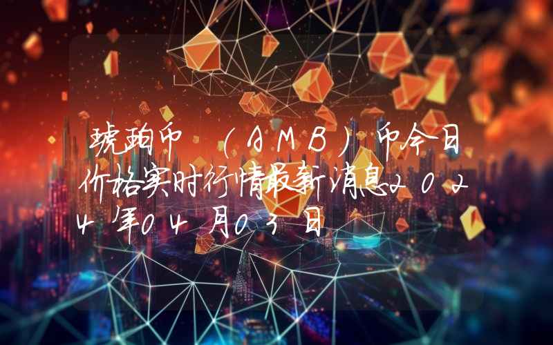 琥珀币 (AMB)币今日价格实时行情最新消息2024年04月03日