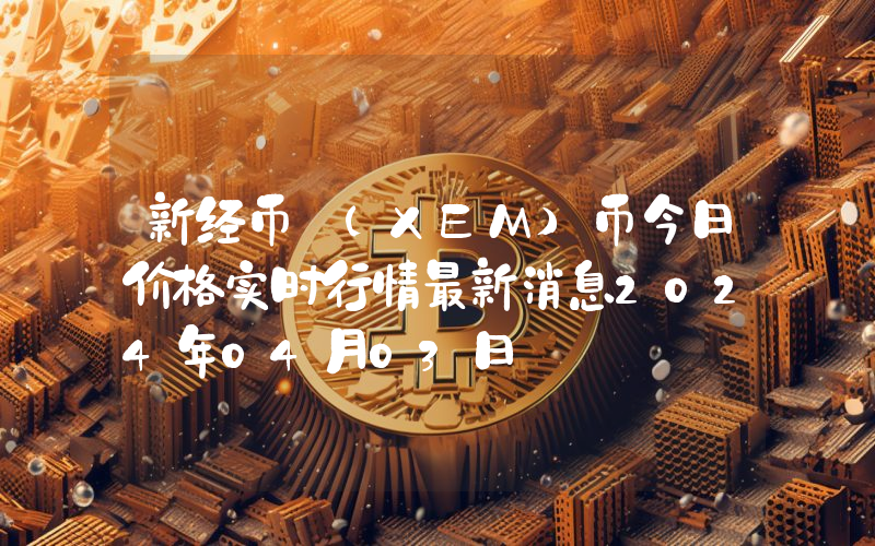 新经币 (XEM)币今日价格实时行情最新消息2024年04月03日