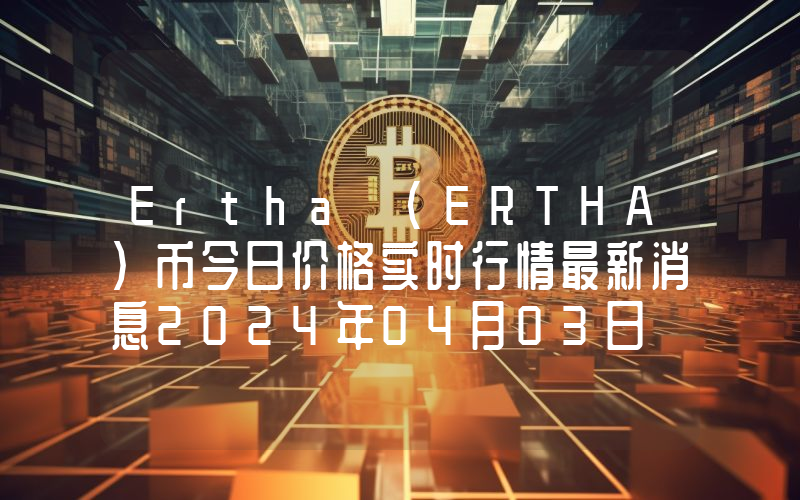 Ertha (ERTHA)币今日价格实时行情最新消息2024年04月03日