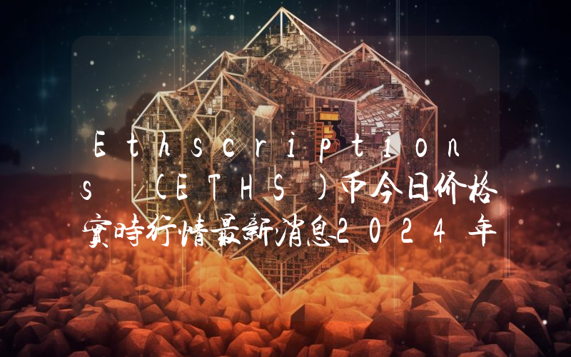 Ethscriptions (ETHS)币今日价格实时行情最新消息2024年04月03日