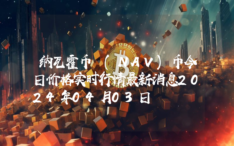 纳瓦霍币 (NAV)币今日价格实时行情最新消息2024年04月03日
