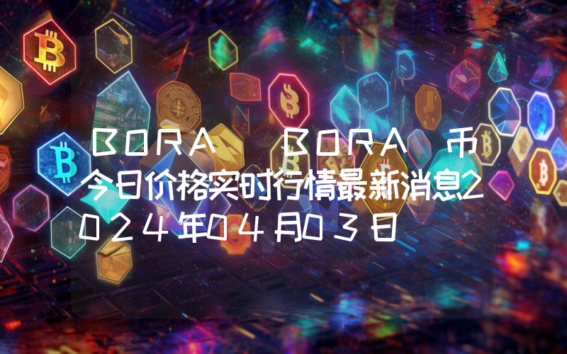 BORA (BORA)币今日价格实时行情最新消息2024年04月03日