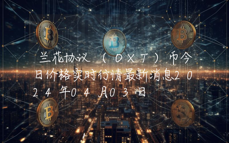 兰花协议 (OXT)币今日价格实时行情最新消息2024年04月03日
