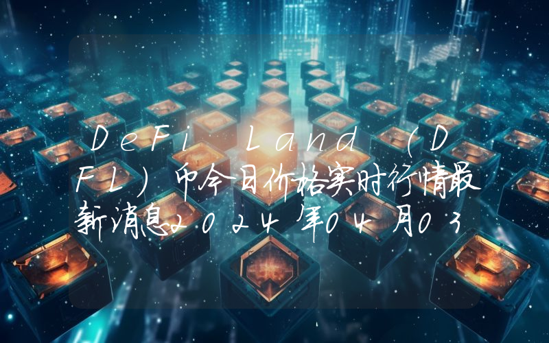 DeFi Land (DFL)币今日价格实时行情最新消息2024年04月03日