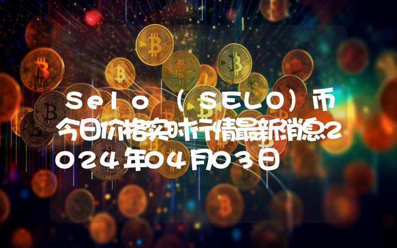 Selo (SELO)币今日价格实时行情最新消息2024年04月03日
