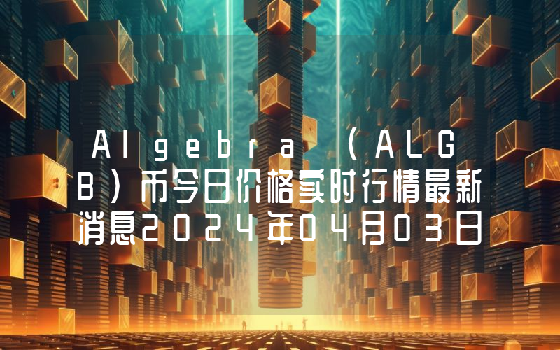 Algebra (ALGB)币今日价格实时行情最新消息2024年04月03日