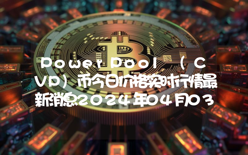 PowerPool (CVP)币今日价格实时行情最新消息2024年04月03日