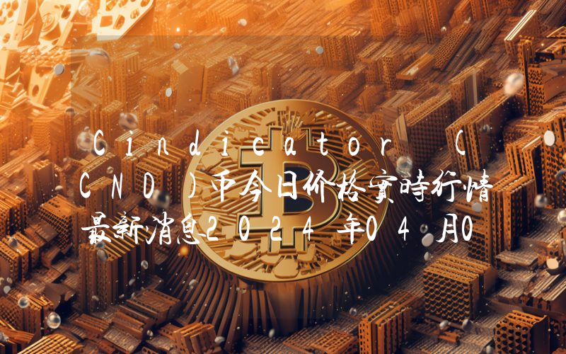 Cindicator (CND)币今日价格实时行情最新消息2024年04月03日