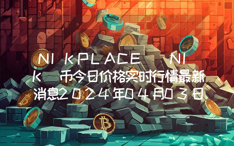 NIKPLACE (NIK)币今日价格实时行情最新消息2024年04月03日