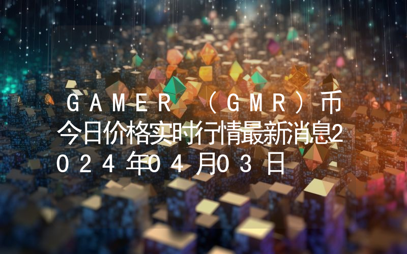 GAMER (GMR)币今日价格实时行情最新消息2024年04月03日