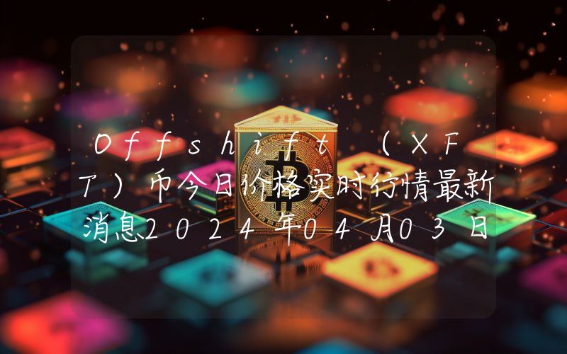 Offshift (XFT)币今日价格实时行情最新消息2024年04月03日