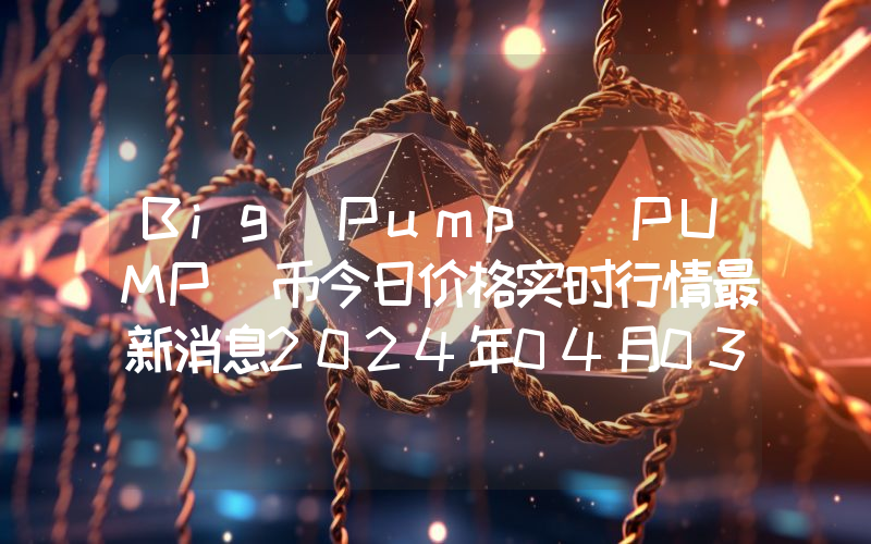 Big Pump (PUMP)币今日价格实时行情最新消息2024年04月03日