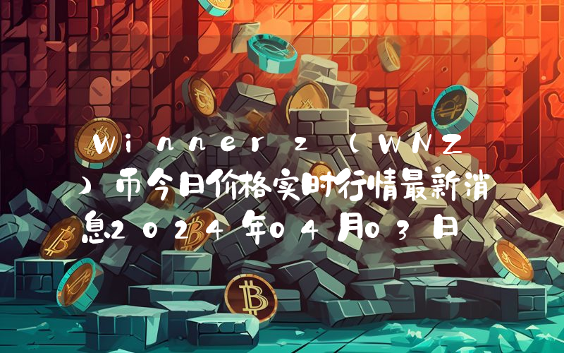Winnerz (WNZ)币今日价格实时行情最新消息2024年04月03日
