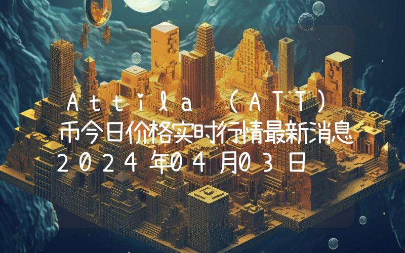 Attila (ATT)币今日价格实时行情最新消息2024年04月03日