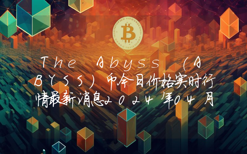 The Abyss (ABYSS)币今日价格实时行情最新消息2024年04月03日