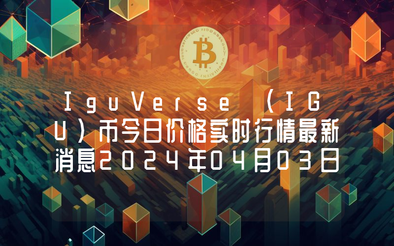 IguVerse (IGU)币今日价格实时行情最新消息2024年04月03日