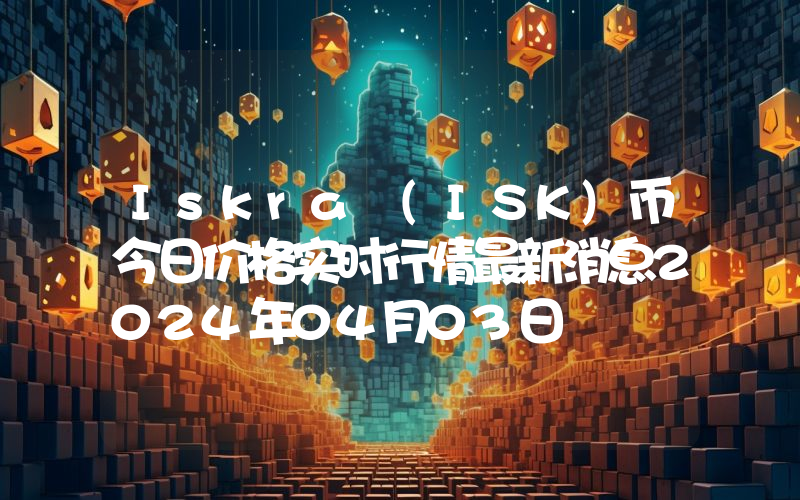 Iskra (ISK)币今日价格实时行情最新消息2024年04月03日