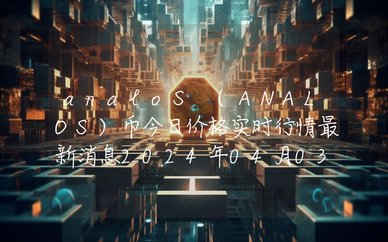 analoS (ANALOS)币今日价格实时行情最新消息2024年04月03日