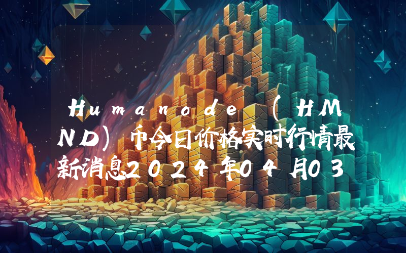 Humanode (HMND)币今日价格实时行情最新消息2024年04月03日