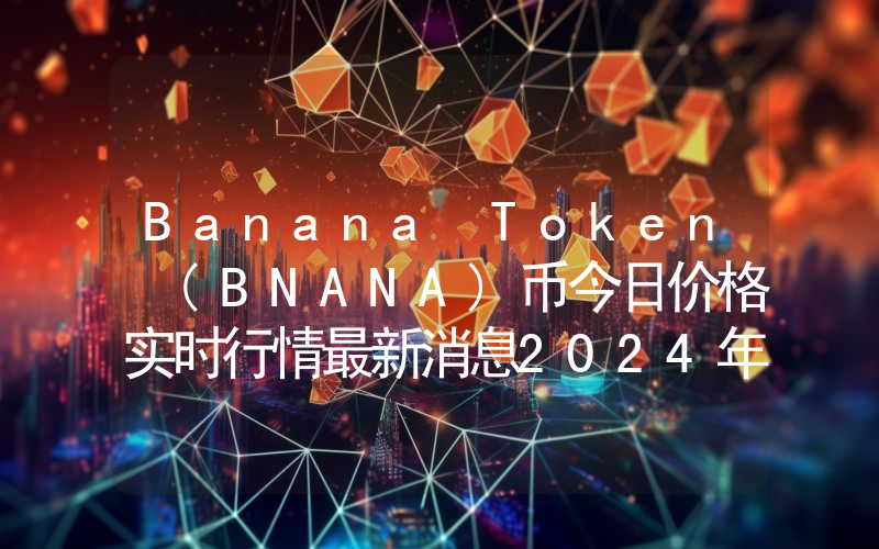 Banana Token (BNANA)币今日价格实时行情最新消息2024年04月03日