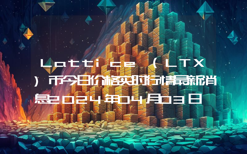 Lattice (LTX)币今日价格实时行情最新消息2024年04月03日