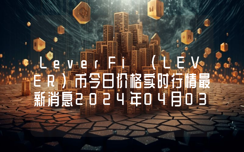 LeverFi (LEVER)币今日价格实时行情最新消息2024年04月03日