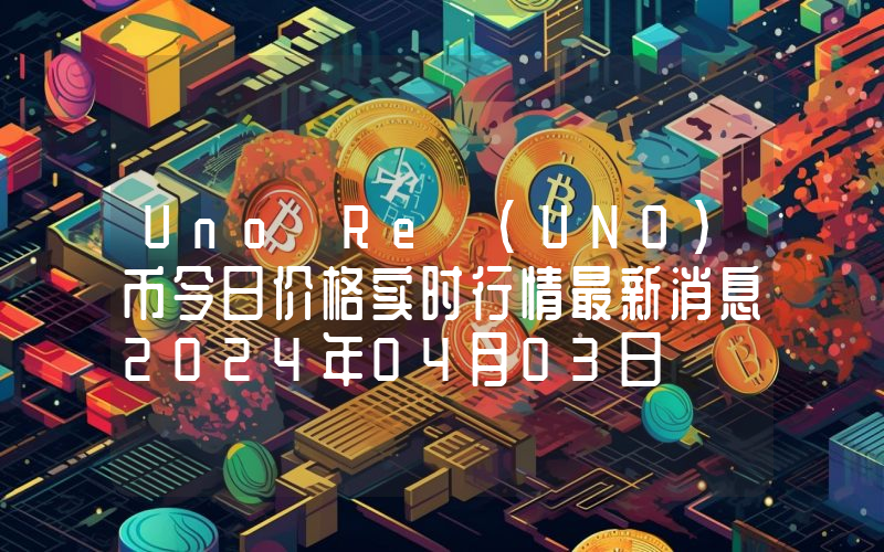 Uno Re (UNO)币今日价格实时行情最新消息2024年04月03日