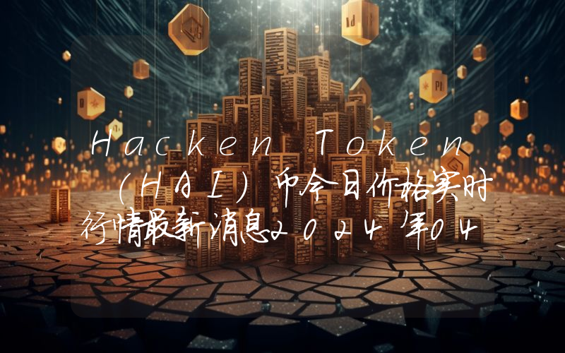 Hacken Token (HAI)币今日价格实时行情最新消息2024年04月03日