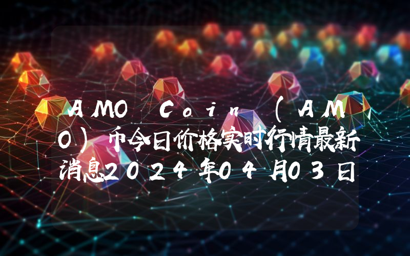 AMO Coin (AMO)币今日价格实时行情最新消息2024年04月03日