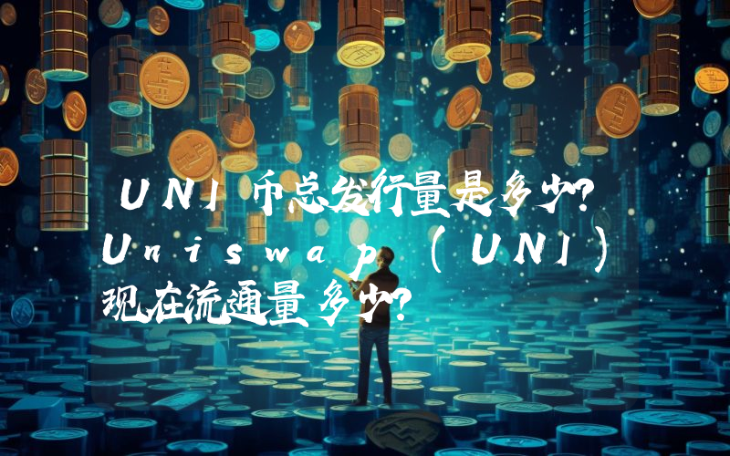 UNI币总发行量是多少？Uniswap (UNI)现在流通量多少？
