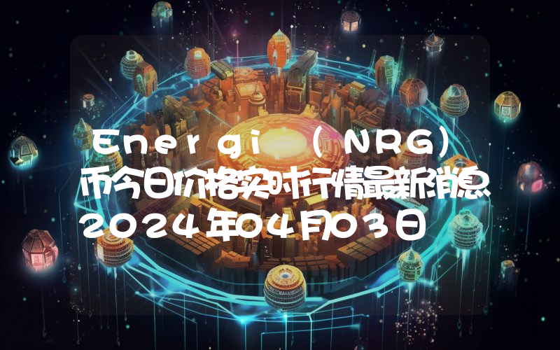 Energi (NRG)币今日价格实时行情最新消息2024年04月03日