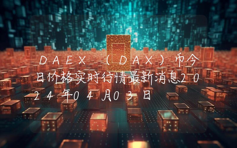 DAEX (DAX)币今日价格实时行情最新消息2024年04月03日