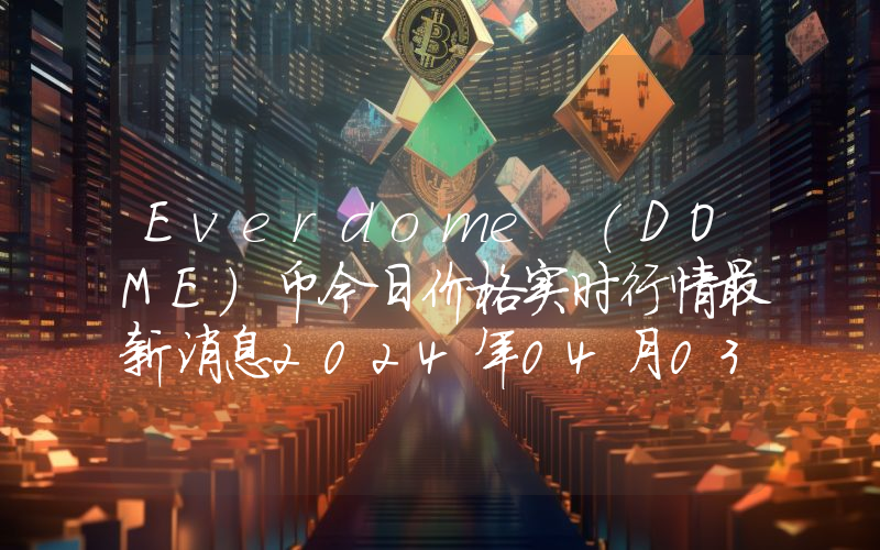 Everdome (DOME)币今日价格实时行情最新消息2024年04月03日