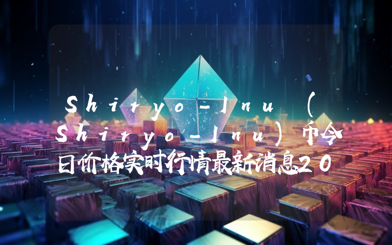 Shiryo-Inu (Shiryo-Inu)币今日价格实时行情最新消息2024年04月03日