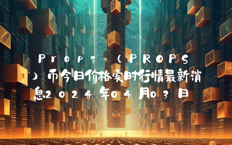 Props (PROPS)币今日价格实时行情最新消息2024年04月03日