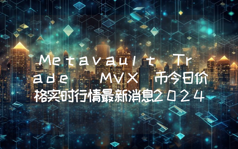Metavault Trade (MVX)币今日价格实时行情最新消息2024年04月03日