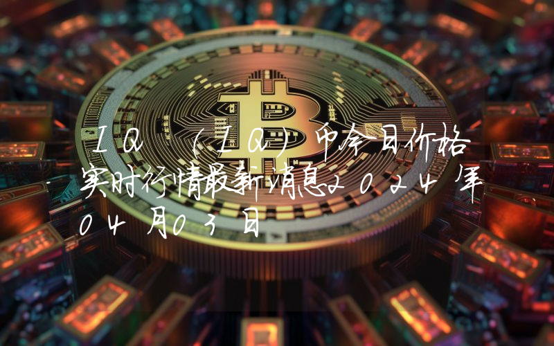 IQ (IQ)币今日价格实时行情最新消息2024年04月03日