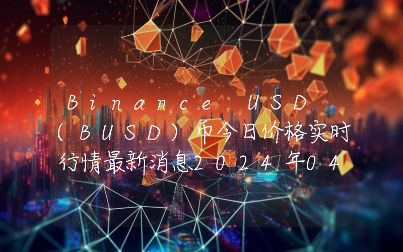 Binance USD (BUSD)币今日价格实时行情最新消息2024年04月03日