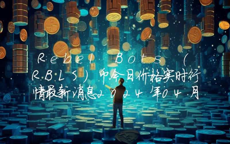 Rebel Bots (RBLS)币今日价格实时行情最新消息2024年04月03日