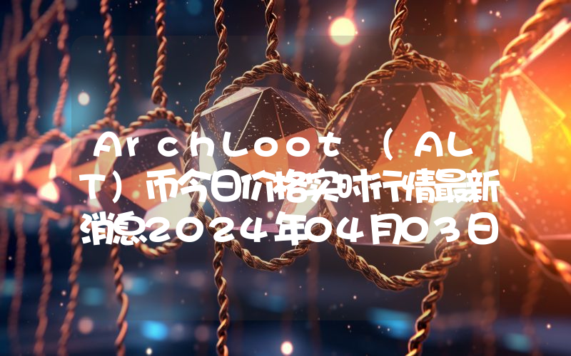 ArchLoot (ALT)币今日价格实时行情最新消息2024年04月03日