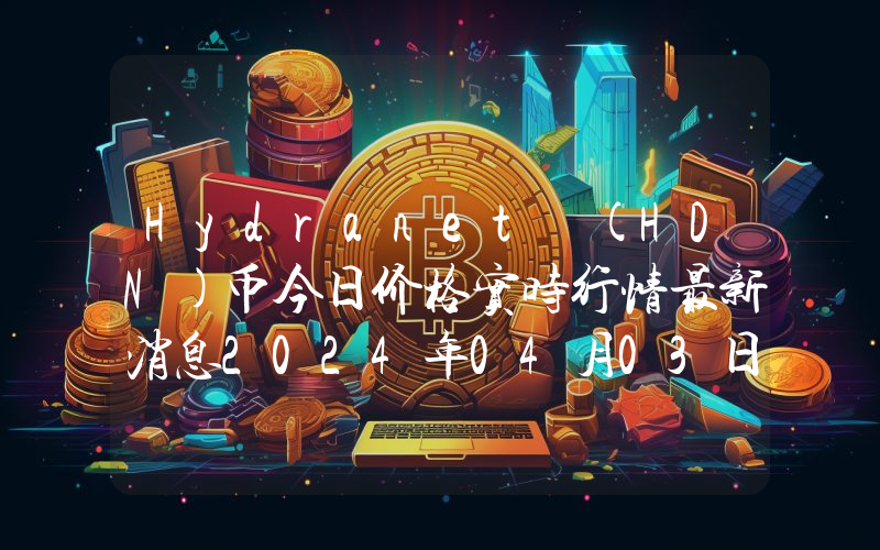 Hydranet (HDN)币今日价格实时行情最新消息2024年04月03日